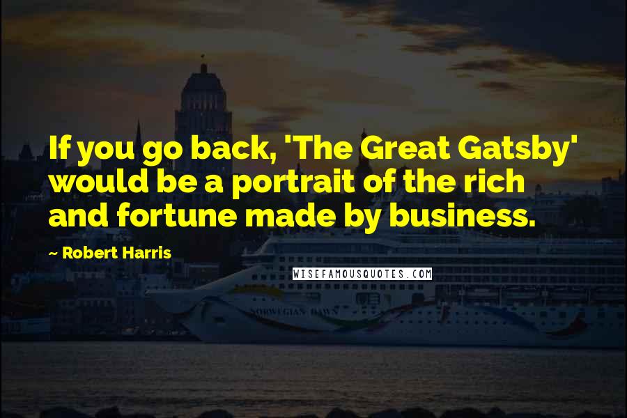 Robert Harris Quotes: If you go back, 'The Great Gatsby' would be a portrait of the rich and fortune made by business.