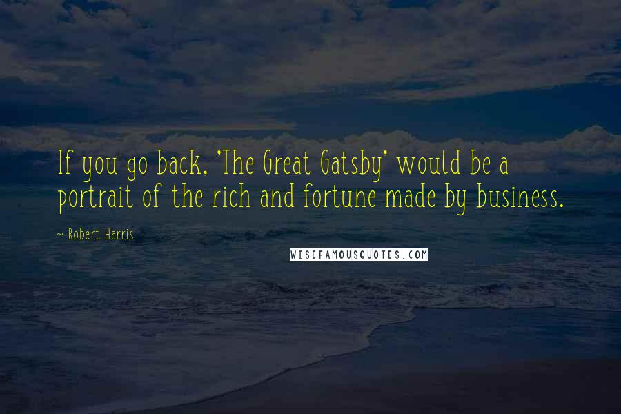 Robert Harris Quotes: If you go back, 'The Great Gatsby' would be a portrait of the rich and fortune made by business.