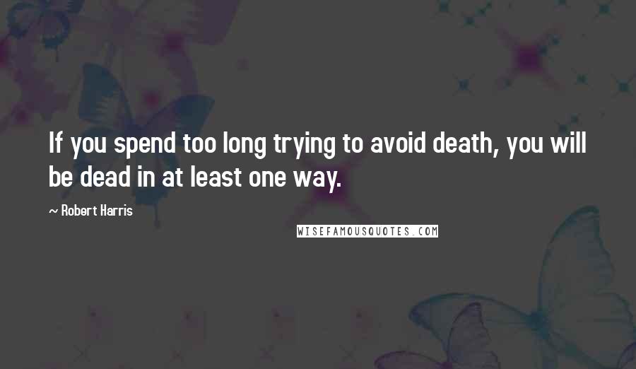 Robert Harris Quotes: If you spend too long trying to avoid death, you will be dead in at least one way.