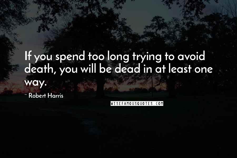 Robert Harris Quotes: If you spend too long trying to avoid death, you will be dead in at least one way.