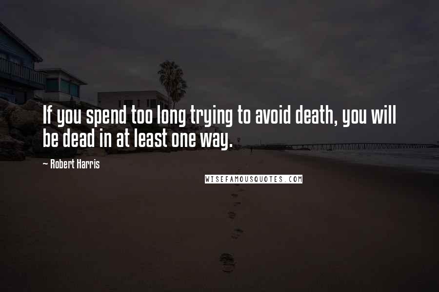 Robert Harris Quotes: If you spend too long trying to avoid death, you will be dead in at least one way.