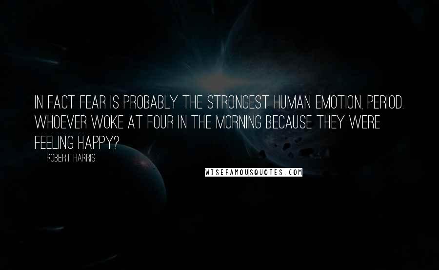 Robert Harris Quotes: In fact fear is probably the strongest human emotion, period. Whoever woke at four in the morning because they were feeling happy?