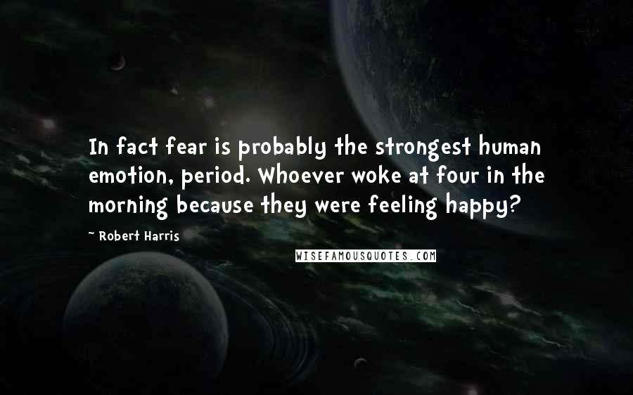 Robert Harris Quotes: In fact fear is probably the strongest human emotion, period. Whoever woke at four in the morning because they were feeling happy?
