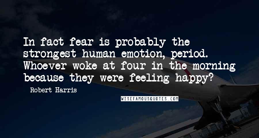 Robert Harris Quotes: In fact fear is probably the strongest human emotion, period. Whoever woke at four in the morning because they were feeling happy?