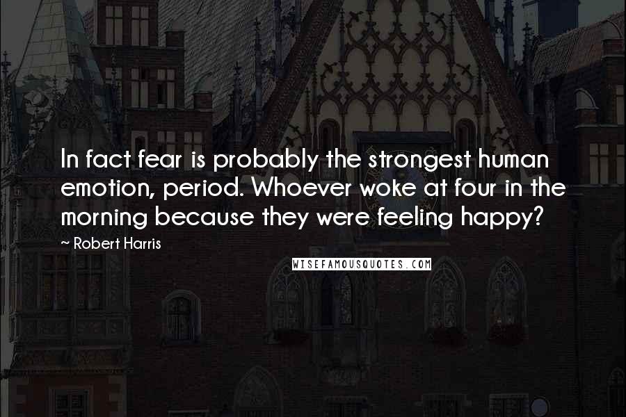 Robert Harris Quotes: In fact fear is probably the strongest human emotion, period. Whoever woke at four in the morning because they were feeling happy?