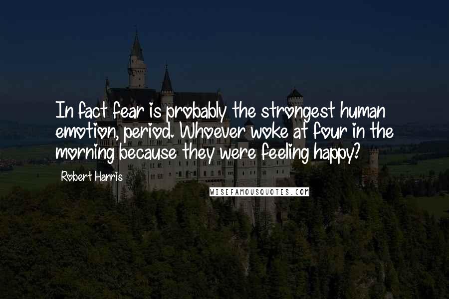 Robert Harris Quotes: In fact fear is probably the strongest human emotion, period. Whoever woke at four in the morning because they were feeling happy?