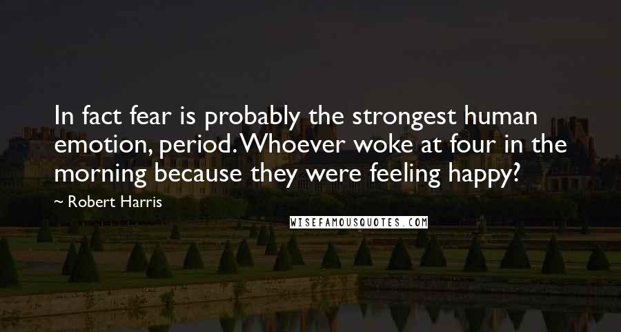 Robert Harris Quotes: In fact fear is probably the strongest human emotion, period. Whoever woke at four in the morning because they were feeling happy?