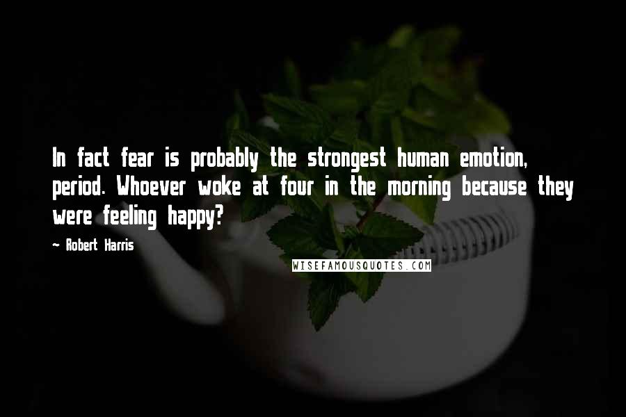 Robert Harris Quotes: In fact fear is probably the strongest human emotion, period. Whoever woke at four in the morning because they were feeling happy?