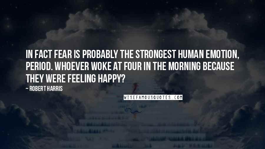 Robert Harris Quotes: In fact fear is probably the strongest human emotion, period. Whoever woke at four in the morning because they were feeling happy?