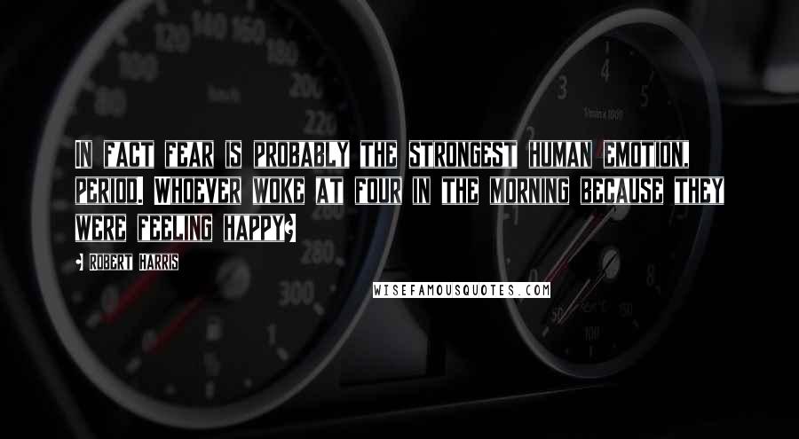 Robert Harris Quotes: In fact fear is probably the strongest human emotion, period. Whoever woke at four in the morning because they were feeling happy?