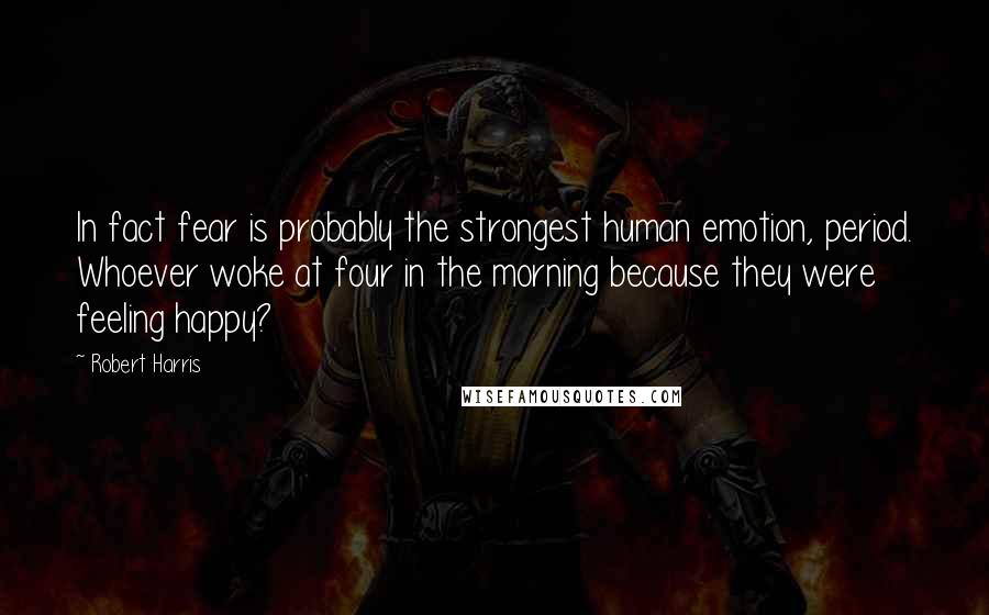 Robert Harris Quotes: In fact fear is probably the strongest human emotion, period. Whoever woke at four in the morning because they were feeling happy?