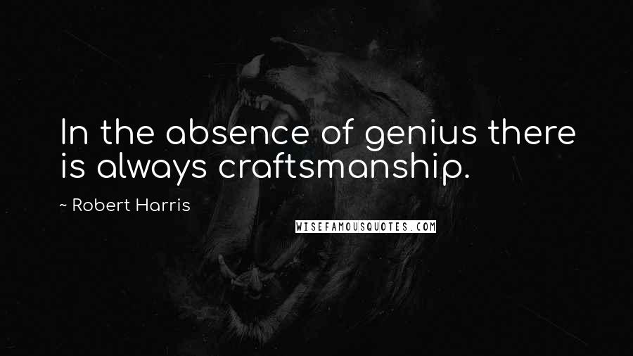 Robert Harris Quotes: In the absence of genius there is always craftsmanship.