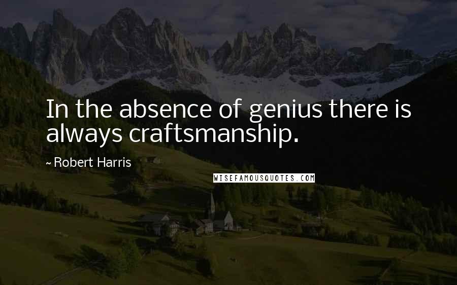 Robert Harris Quotes: In the absence of genius there is always craftsmanship.