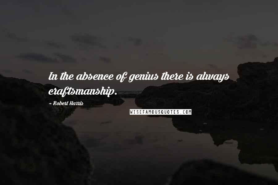 Robert Harris Quotes: In the absence of genius there is always craftsmanship.