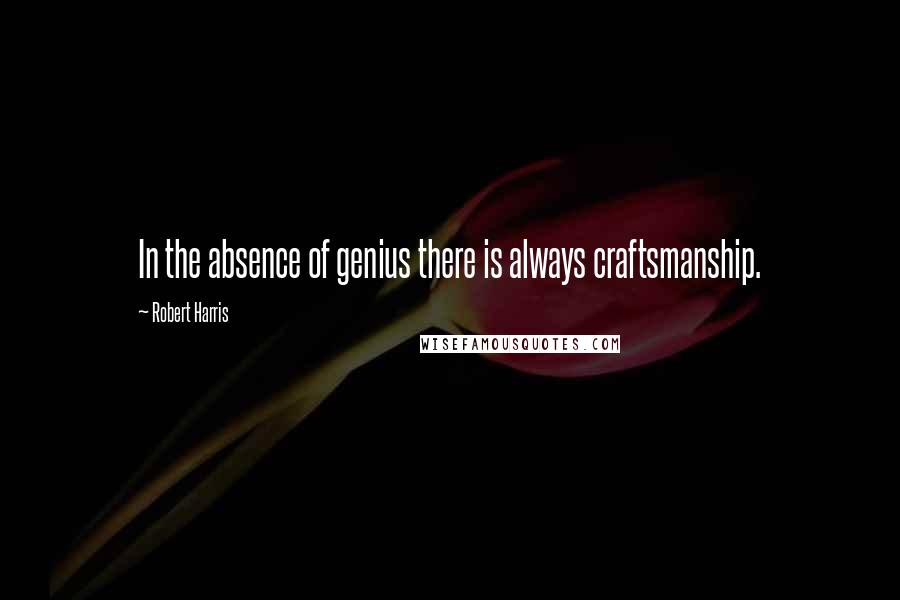 Robert Harris Quotes: In the absence of genius there is always craftsmanship.