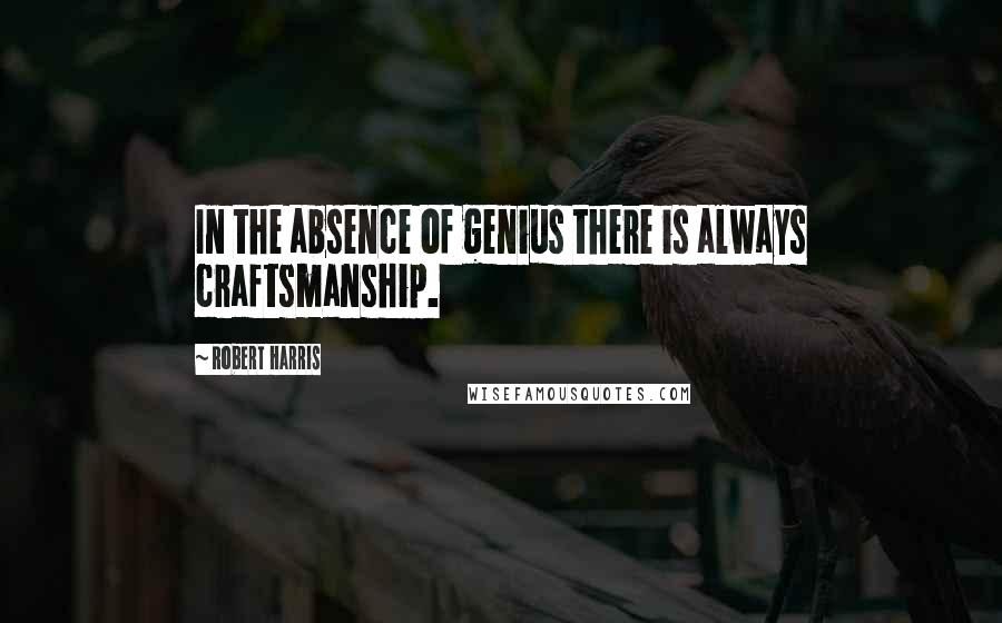 Robert Harris Quotes: In the absence of genius there is always craftsmanship.