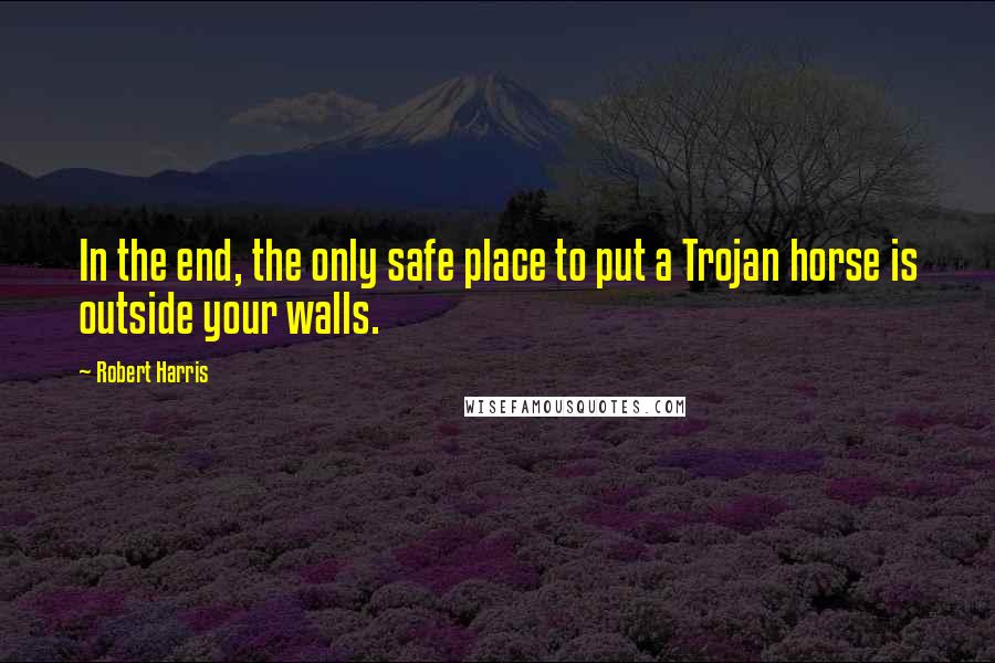 Robert Harris Quotes: In the end, the only safe place to put a Trojan horse is outside your walls.