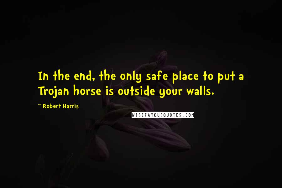 Robert Harris Quotes: In the end, the only safe place to put a Trojan horse is outside your walls.