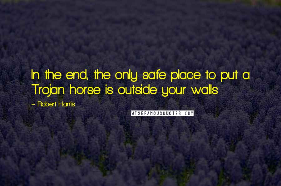 Robert Harris Quotes: In the end, the only safe place to put a Trojan horse is outside your walls.
