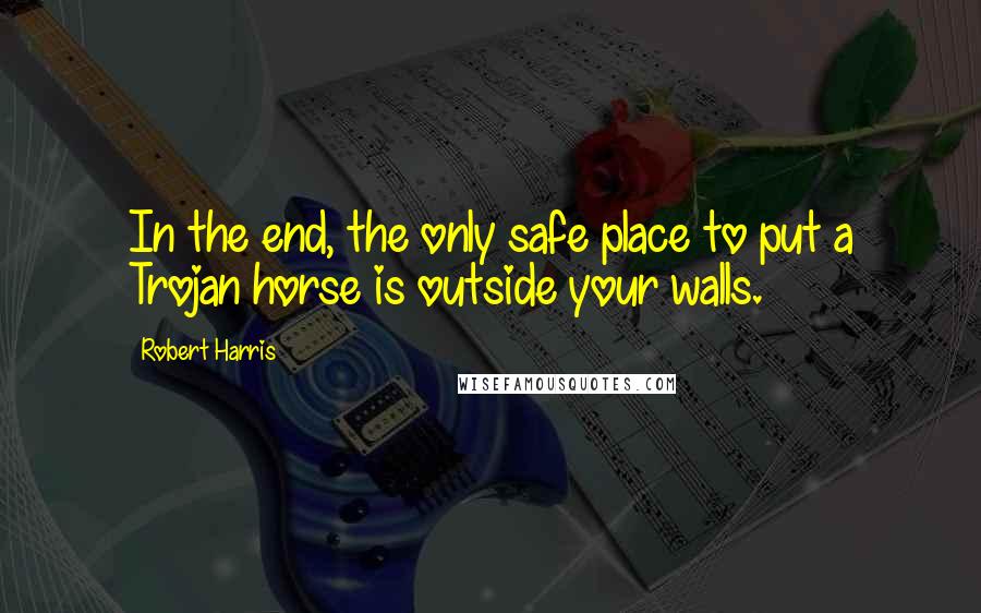Robert Harris Quotes: In the end, the only safe place to put a Trojan horse is outside your walls.