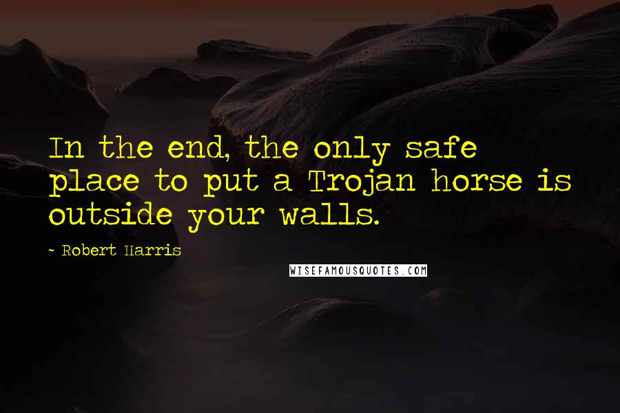 Robert Harris Quotes: In the end, the only safe place to put a Trojan horse is outside your walls.