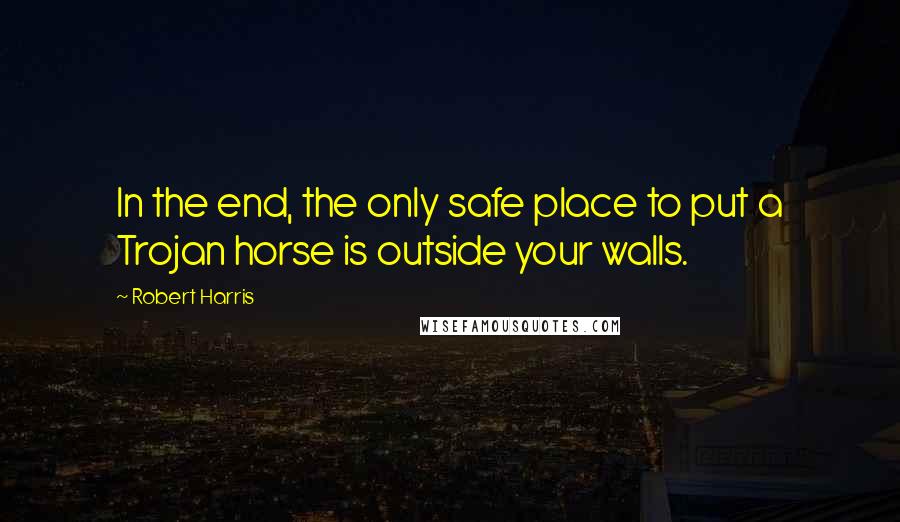 Robert Harris Quotes: In the end, the only safe place to put a Trojan horse is outside your walls.