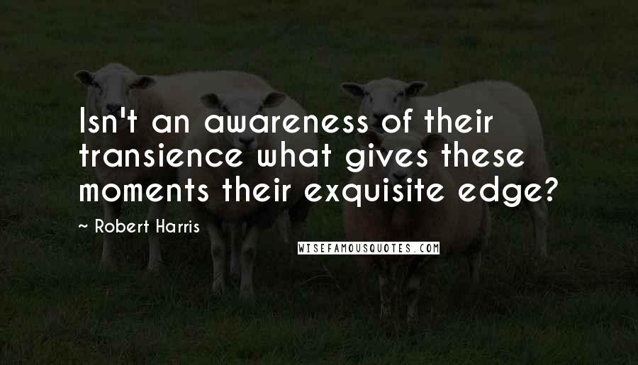 Robert Harris Quotes: Isn't an awareness of their transience what gives these moments their exquisite edge?