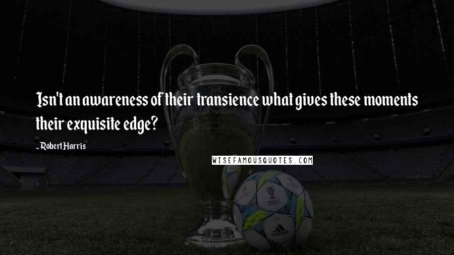 Robert Harris Quotes: Isn't an awareness of their transience what gives these moments their exquisite edge?