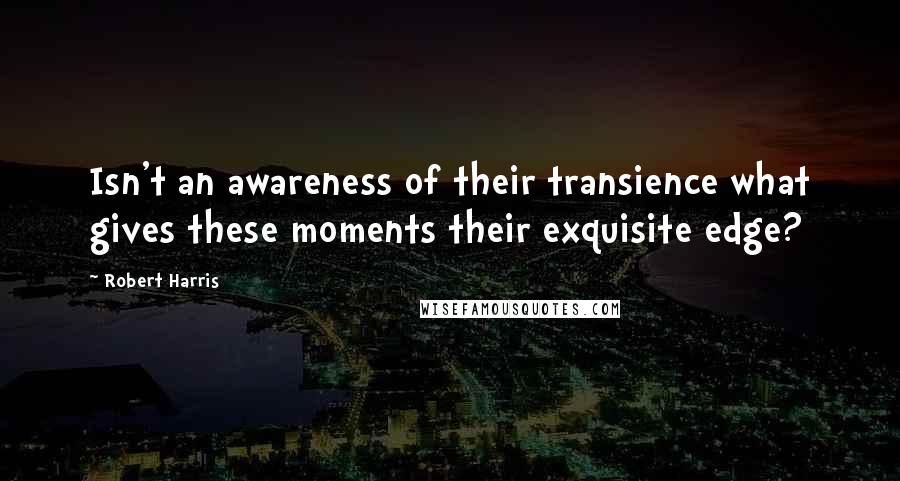 Robert Harris Quotes: Isn't an awareness of their transience what gives these moments their exquisite edge?