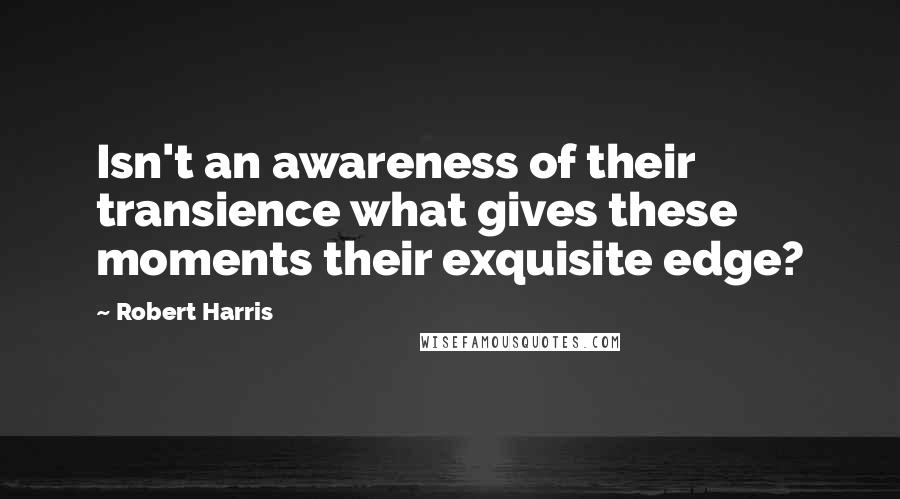 Robert Harris Quotes: Isn't an awareness of their transience what gives these moments their exquisite edge?