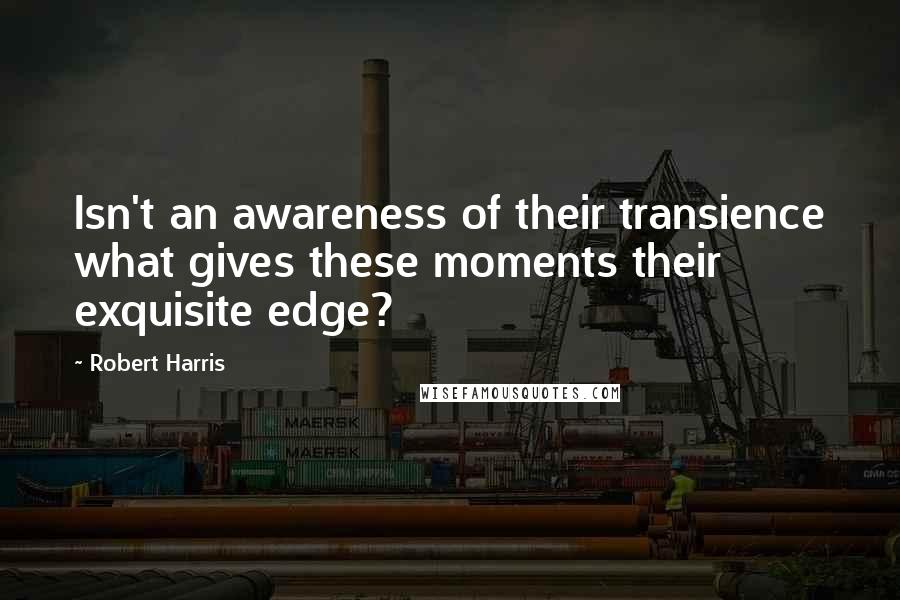 Robert Harris Quotes: Isn't an awareness of their transience what gives these moments their exquisite edge?