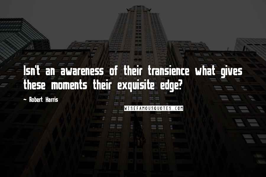Robert Harris Quotes: Isn't an awareness of their transience what gives these moments their exquisite edge?
