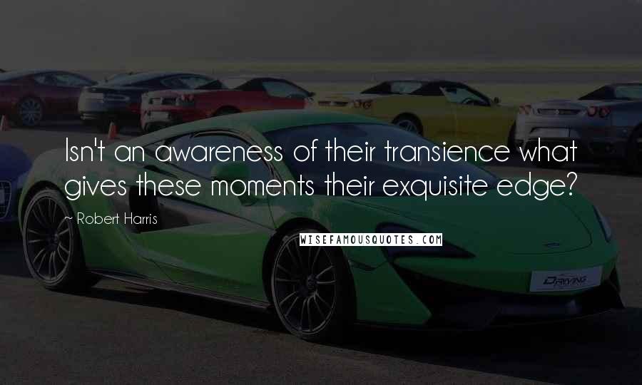 Robert Harris Quotes: Isn't an awareness of their transience what gives these moments their exquisite edge?