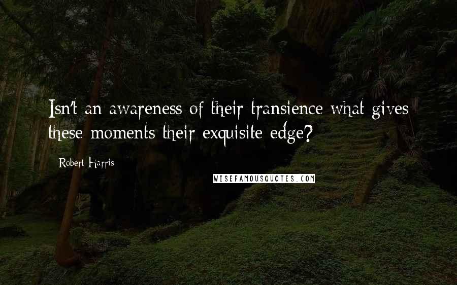 Robert Harris Quotes: Isn't an awareness of their transience what gives these moments their exquisite edge?