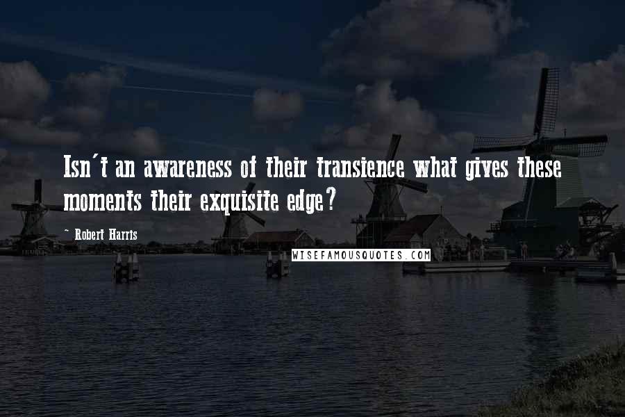 Robert Harris Quotes: Isn't an awareness of their transience what gives these moments their exquisite edge?
