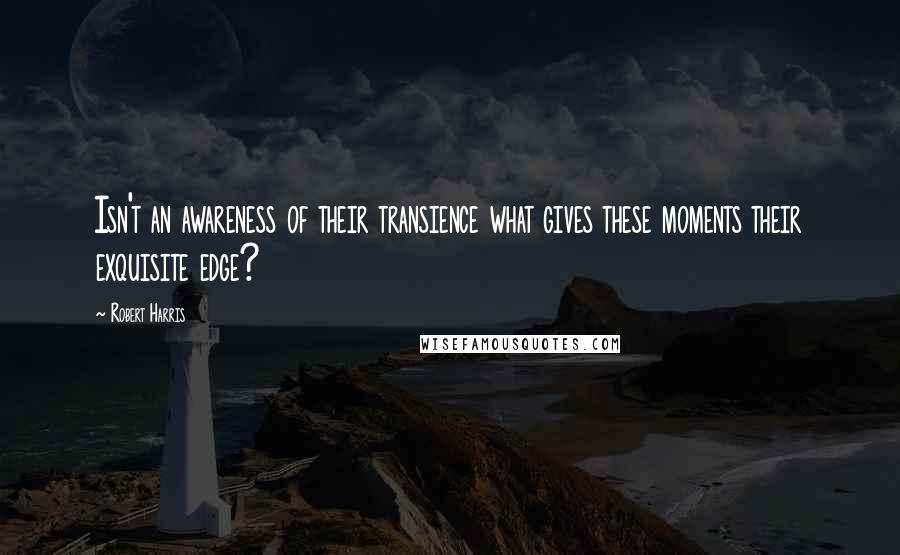 Robert Harris Quotes: Isn't an awareness of their transience what gives these moments their exquisite edge?