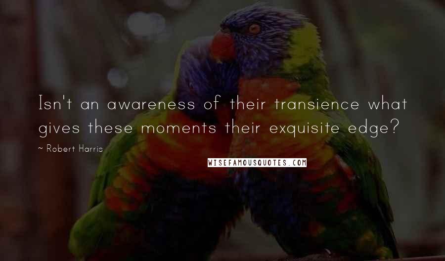 Robert Harris Quotes: Isn't an awareness of their transience what gives these moments their exquisite edge?