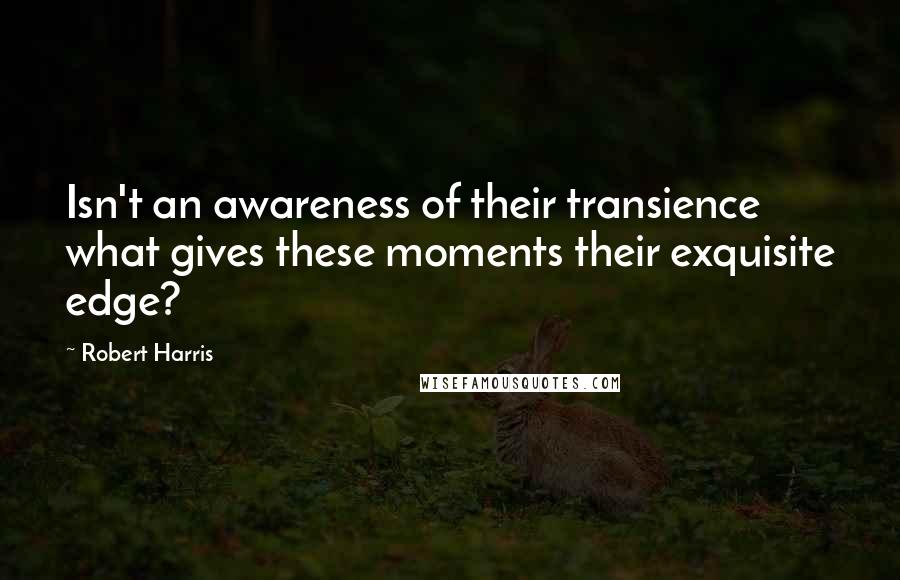 Robert Harris Quotes: Isn't an awareness of their transience what gives these moments their exquisite edge?