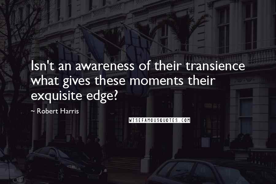Robert Harris Quotes: Isn't an awareness of their transience what gives these moments their exquisite edge?