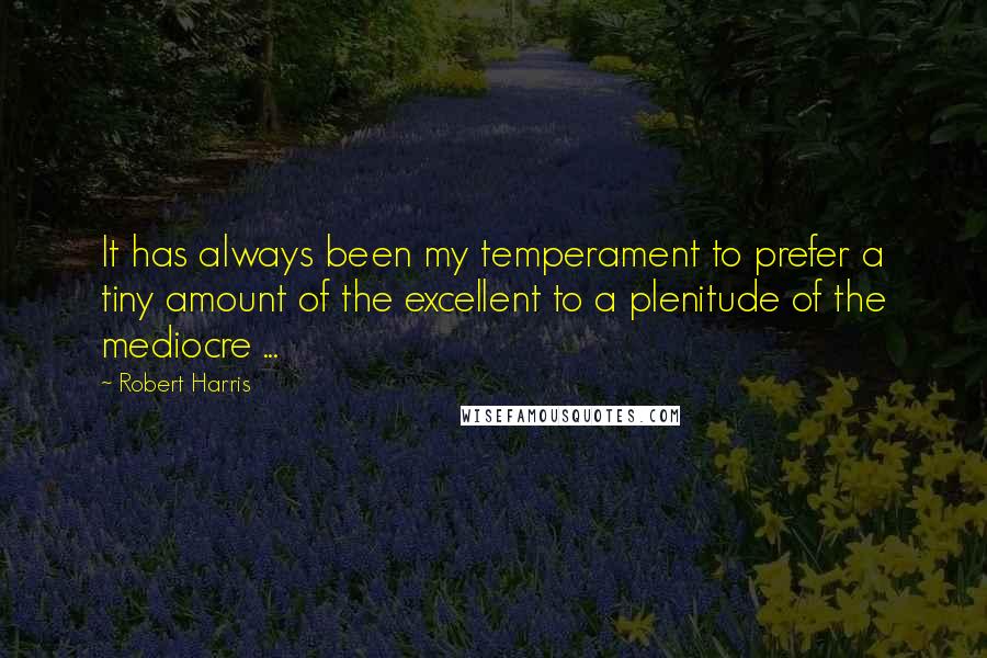 Robert Harris Quotes: It has always been my temperament to prefer a tiny amount of the excellent to a plenitude of the mediocre ...