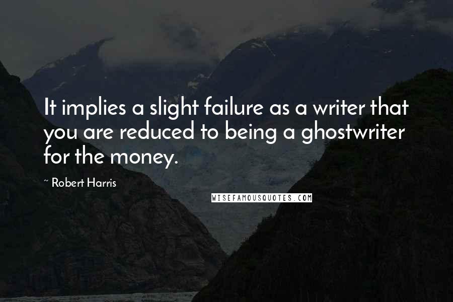 Robert Harris Quotes: It implies a slight failure as a writer that you are reduced to being a ghostwriter for the money.