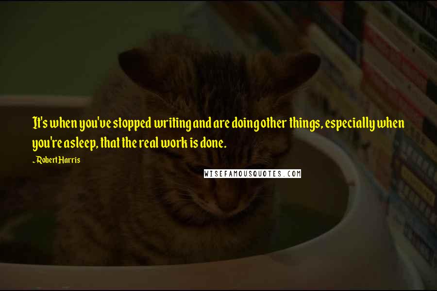 Robert Harris Quotes: It's when you've stopped writing and are doing other things, especially when you're asleep, that the real work is done.