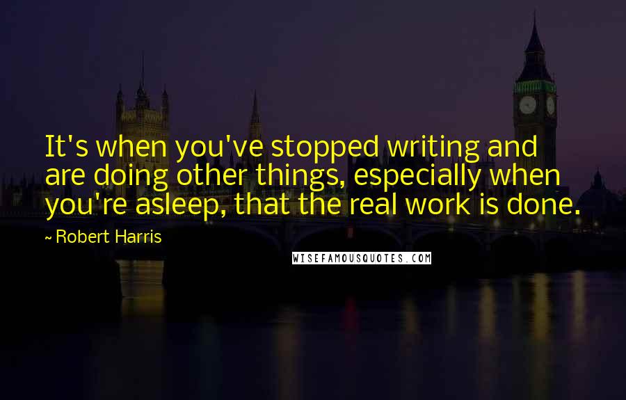 Robert Harris Quotes: It's when you've stopped writing and are doing other things, especially when you're asleep, that the real work is done.