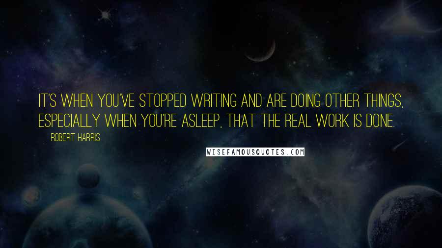 Robert Harris Quotes: It's when you've stopped writing and are doing other things, especially when you're asleep, that the real work is done.