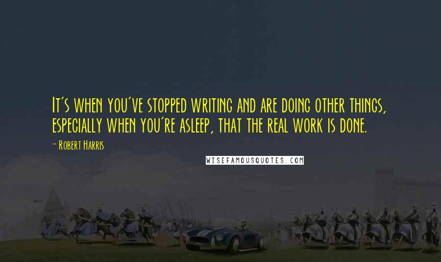 Robert Harris Quotes: It's when you've stopped writing and are doing other things, especially when you're asleep, that the real work is done.