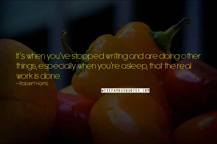 Robert Harris Quotes: It's when you've stopped writing and are doing other things, especially when you're asleep, that the real work is done.