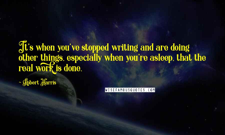 Robert Harris Quotes: It's when you've stopped writing and are doing other things, especially when you're asleep, that the real work is done.