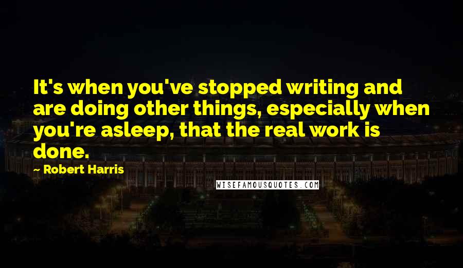 Robert Harris Quotes: It's when you've stopped writing and are doing other things, especially when you're asleep, that the real work is done.