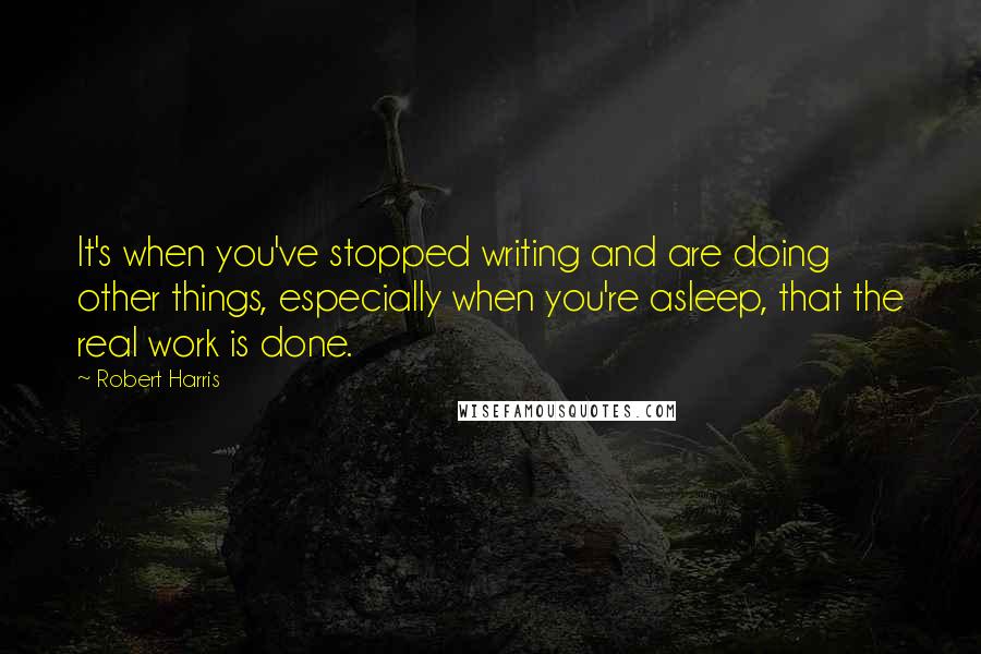 Robert Harris Quotes: It's when you've stopped writing and are doing other things, especially when you're asleep, that the real work is done.