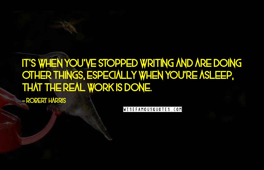 Robert Harris Quotes: It's when you've stopped writing and are doing other things, especially when you're asleep, that the real work is done.